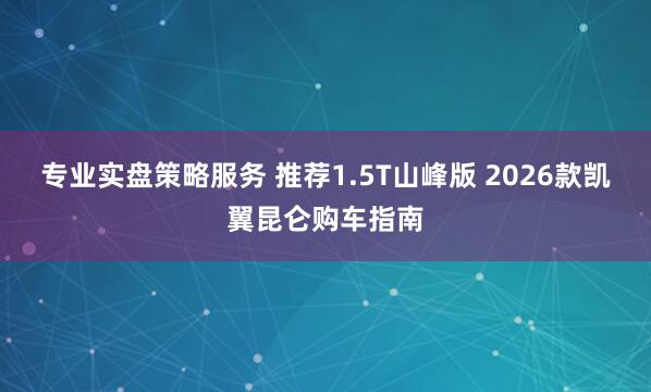 专业实盘策略服务 推荐1.5T山峰版 2026款凯翼昆仑购车指南