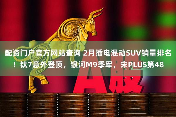 配资门户官方网站查询 2月插电混动SUV销量排名！钛7意外登顶，银河M9季军，宋PLUS第48