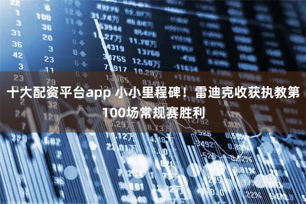 十大配资平台app 小小里程碑！雷迪克收获执教第100场常规赛胜利