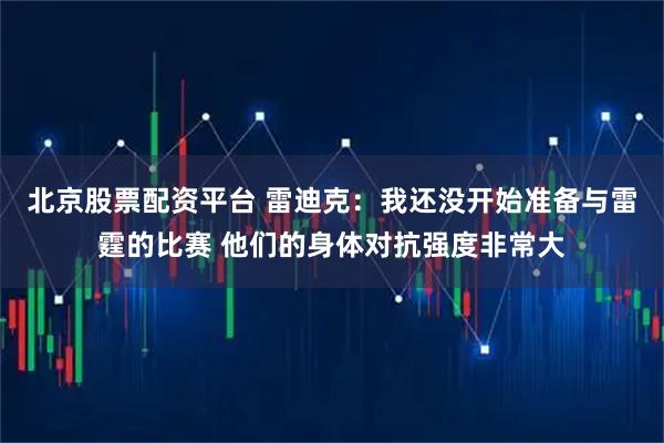 北京股票配资平台 雷迪克：我还没开始准备与雷霆的比赛 他们的身体对抗强度非常大