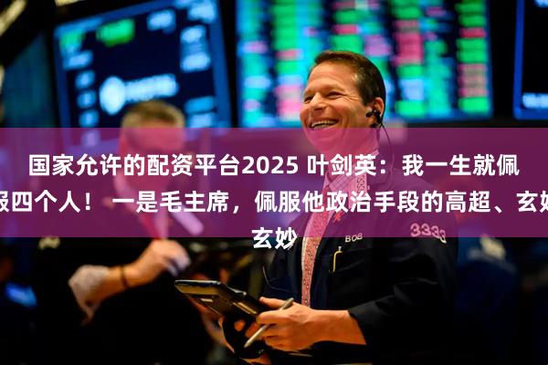 国家允许的配资平台2025 叶剑英：我一生就佩服四个人！ 一是毛主席，佩服他政治手段的高超、玄妙