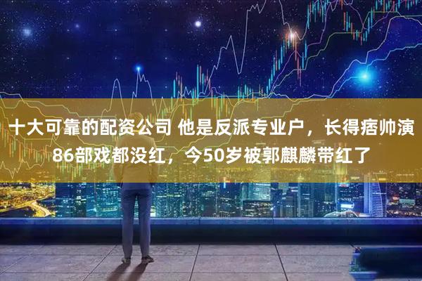 十大可靠的配资公司 他是反派专业户，长得痞帅演86部戏都没红，今50岁被郭麒麟带红了