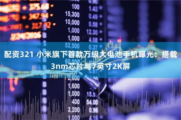 配资321 小米旗下首款万级大电池手机曝光：搭载3nm芯片与7英寸2K屏