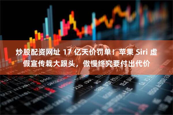 炒股配资网址 17 亿天价罚单！苹果 Siri 虚假宣传栽大跟头，傲慢终究要付出代价
