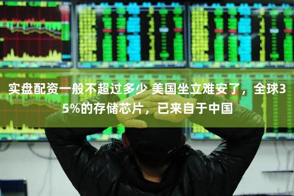 实盘配资一般不超过多少 美国坐立难安了，全球35%的存储芯片，已来自于中国