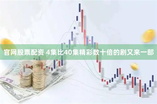 官网股票配资 4集比40集精彩数十倍的剧又来一部