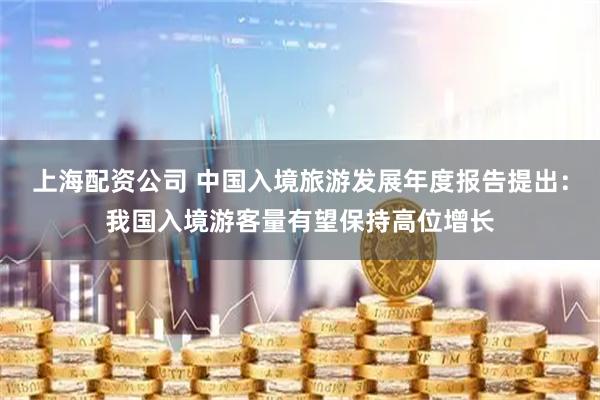 上海配资公司 中国入境旅游发展年度报告提出：我国入境游客量有望保持高位增长