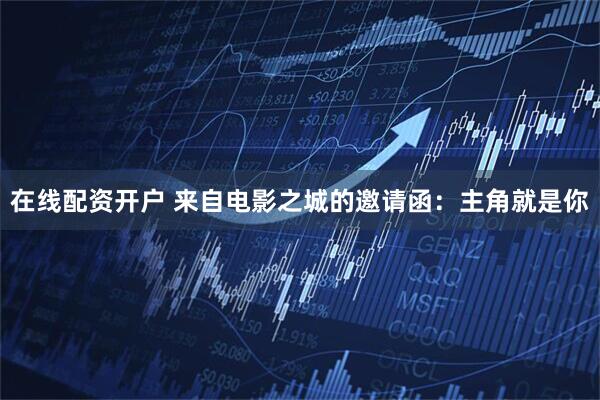 在线配资开户 来自电影之城的邀请函：主角就是你