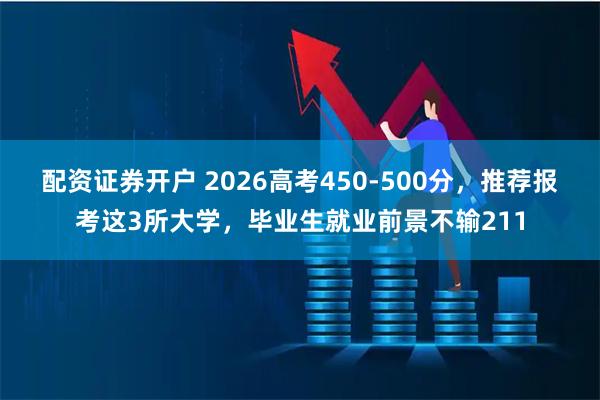 配资证券开户 2026高考450-500分，推荐报考这3所大学，毕业生就业前景不输211