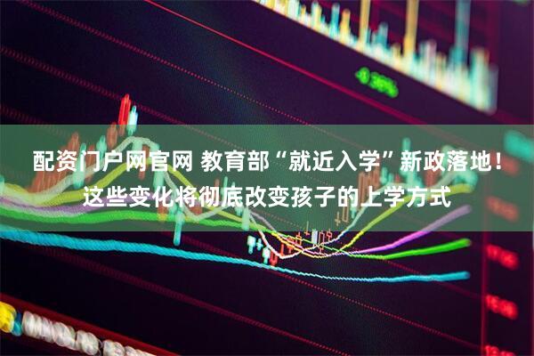 配资门户网官网 教育部“就近入学”新政落地！这些变化将彻底改变孩子的上学方式