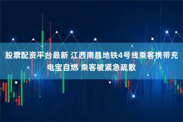 股票配资平台最新 江西南昌地铁4号线乘客携带充电宝自燃 乘客被紧急疏散