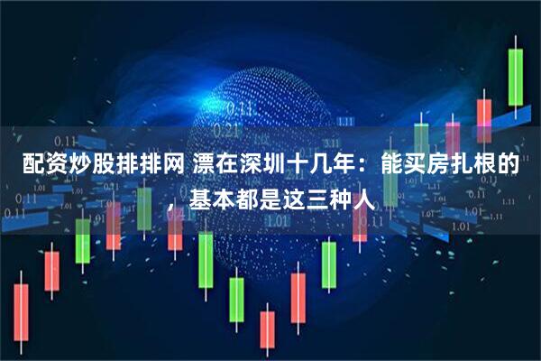 配资炒股排排网 漂在深圳十几年：能买房扎根的，基本都是这三种人