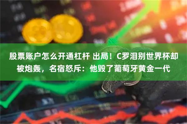 股票账户怎么开通杠杆 出局！C罗泪别世界杯却被炮轰，名宿怒斥：他毁了葡萄牙黄金一代