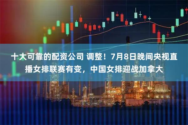 十大可靠的配资公司 调整!7月8日晚间央视直播女排联赛有变,中国女排迎战加拿大