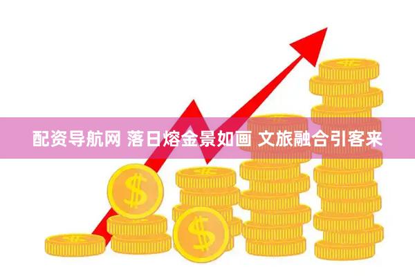 配资导航网 落日熔金景如画 文旅融合引客来