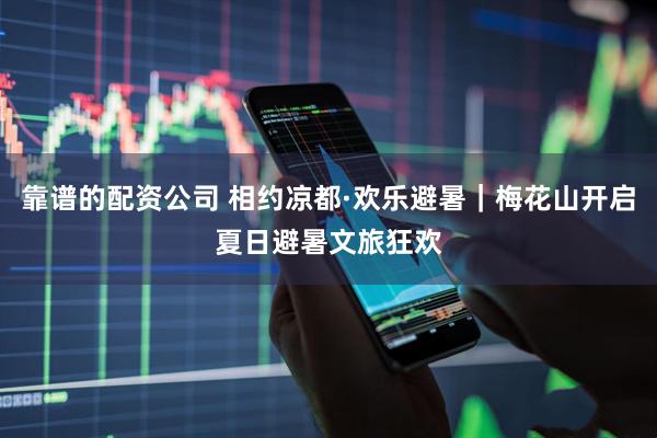 靠谱的配资公司 相约凉都·欢乐避暑｜梅花山开启夏日避暑文旅狂欢
